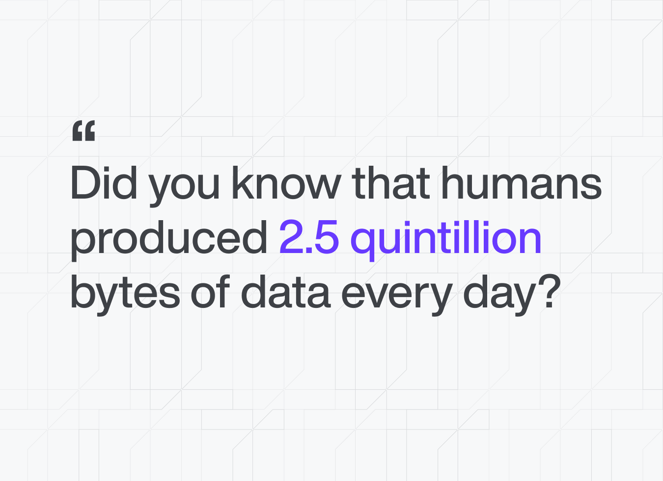 Humans produce 2.5 quintillion bytes of data every day